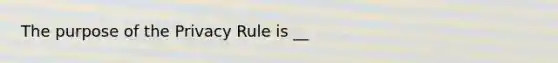 The purpose of the Privacy Rule is __