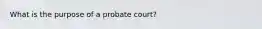 What is the purpose of a probate court?