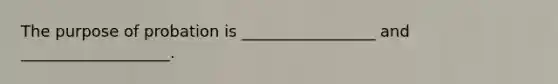The purpose of probation is _________________ and ___________________.