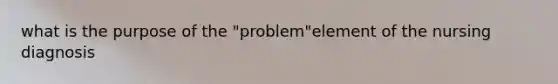 what is the purpose of the "problem"element of the nursing diagnosis