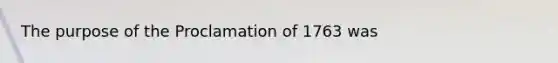 The purpose of the Proclamation of 1763 was