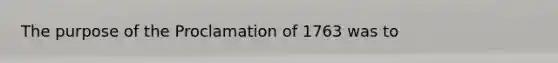 The purpose of the Proclamation of 1763 was to