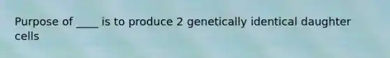 Purpose of ____ is to produce 2 genetically identical daughter cells