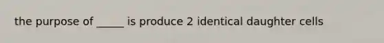 the purpose of _____ is produce 2 identical daughter cells