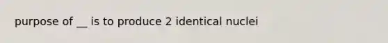 purpose of __ is to produce 2 identical nuclei