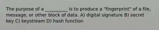 The purpose of a __________ is to produce a "fingerprint" of a file, message, or other block of data. A) digital signature B) secret key C) keystream D) hash function