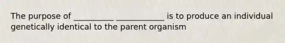 The purpose of __________ ____________ is to produce an individual genetically identical to the parent organism