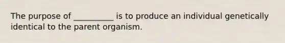 The purpose of __________ is to produce an individual genetically identical to the parent organism.