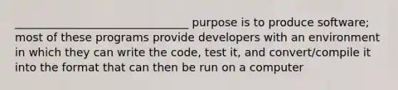 _______________________________ purpose is to produce software; most of these programs provide developers with an environment in which they can write the code, test it, and convert/compile it into the format that can then be run on a computer