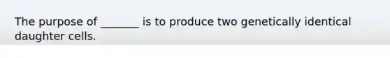 The purpose of _______ is to produce two genetically identical daughter cells.