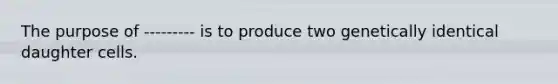 The purpose of --------- is to produce two genetically identical daughter cells.