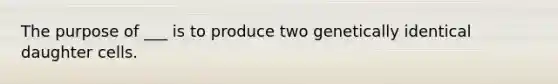 The purpose of ___ is to produce two genetically identical daughter cells.