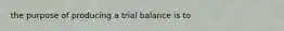 the purpose of producing a trial balance is to