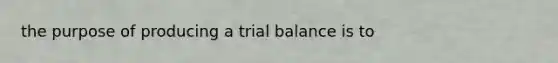 the purpose of producing a trial balance is to