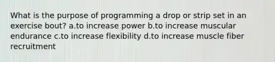 What is the purpose of programming a drop or strip set in an exercise bout? a.to increase power b.to increase muscular endurance c.to increase flexibility d.to increase muscle fiber recruitment