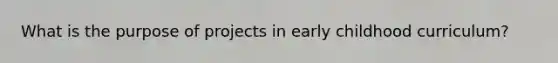 What is the purpose of projects in early childhood curriculum?