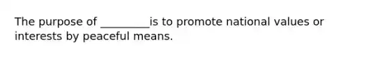 The purpose of _________is to promote national values or interests by peaceful means.