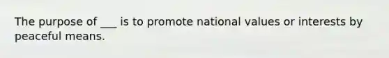 The purpose of ___ is to promote national values or interests by peaceful means.