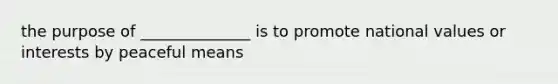 the purpose of ______________ is to promote national values or interests by peaceful means