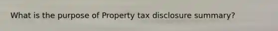 What is the purpose of Property tax disclosure summary?