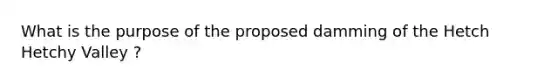 What is the purpose of the proposed damming of the Hetch Hetchy Valley ?