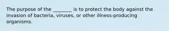 The purpose of the ________ is to protect the body against the invasion of bacteria, viruses, or other illness-producing organisms.