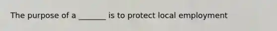 The purpose of a _______ is to protect local employment