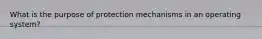 What is the purpose of protection mechanisms in an operating system?