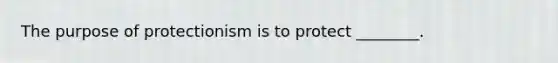 The purpose of protectionism is to protect ________.