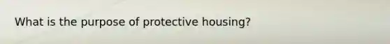 What is the purpose of protective housing?