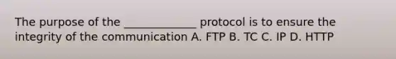 The purpose of the _____________ protocol is to ensure the integrity of the communication A. FTP B. TC C. IP D. HTTP