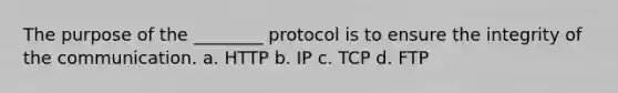 The purpose of the ________ protocol is to ensure the integrity of the communication. a. HTTP b. IP c. TCP d. FTP