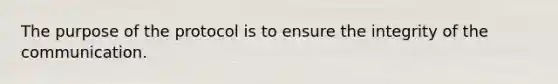 The purpose of the protocol is to ensure the integrity of the communication.