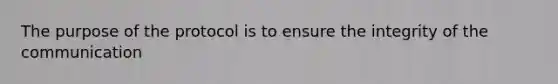 The purpose of the protocol is to ensure the integrity of the communication