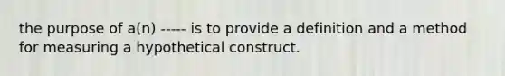 the purpose of a(n) ----- is to provide a definition and a method for measuring a hypothetical construct.