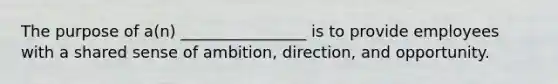 The purpose of a(n) ________________ is to provide employees with a shared sense of ambition, direction, and opportunity.