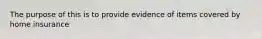 The purpose of this is to provide evidence of items covered by home insurance