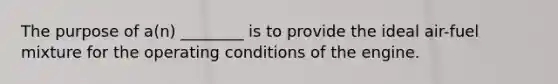 The purpose of a(n) ________ is to provide the ideal air-fuel mixture for the operating conditions of the engine.