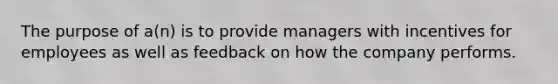 The purpose of a(n) is to provide managers with incentives for employees as well as feedback on how the company performs.