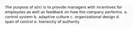 The purpose of a(n) is to provide managers with incentives for employees as well as feedback on how the company performs. a. control system b. adaptive culture c. organizational design d. span of control e. hierarchy of authority