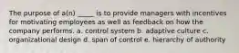 The purpose of a(n) _____ is to provide managers with incentives for motivating employees as well as feedback on how the company performs.​ a. ​control system b. ​adaptive culture c. ​organizational design d. ​span of control e. ​hierarchy of authority