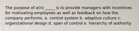 The purpose of a(n) _____ is to provide managers with incentives for motivating employees as well as feedback on how the company performs.​ a. ​control system b. ​adaptive culture c. ​organizational design d. ​span of control e. ​hierarchy of authority