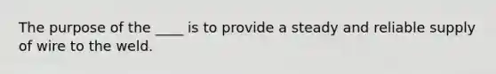 The purpose of the ____ is to provide a steady and reliable supply of wire to the weld.