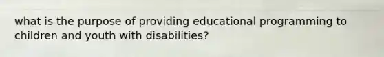 what is the purpose of providing educational programming to children and youth with disabilities?