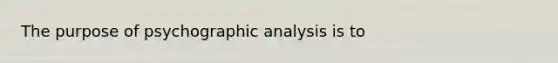 The purpose of psychographic analysis is to