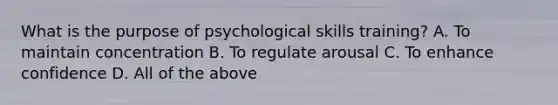 What is the purpose of psychological skills training? A. To maintain concentration B. To regulate arousal C. To enhance confidence D. All of the above