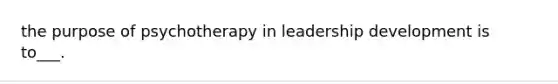 the purpose of psychotherapy in leadership development is to___.