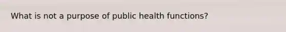 What is not a purpose of public health functions?