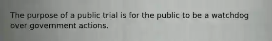 The purpose of a public trial is for the public to be a watchdog over government actions.