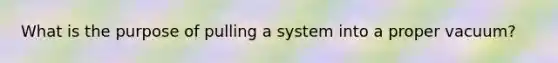 What is the purpose of pulling a system into a proper vacuum?